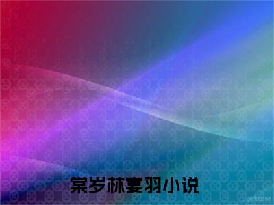 全网热搜（棠岁林宴羽）是什么小说,棠岁林宴羽免费阅读无弹窗