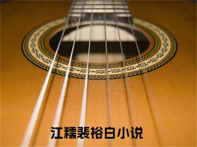 江糯裴裕白抖音新上免费热文 江糯裴裕白完结免费阅读无弹窗