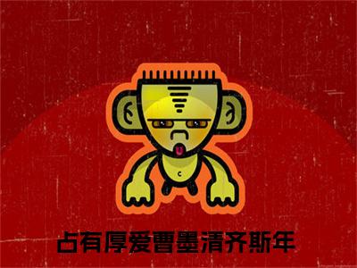 曹墨清齐斯年（占有厚爱）全文免费阅读无弹窗大结局_曹墨清齐斯年全文免费阅读无弹窗最新章节列表笔趣阁（占有厚爱）