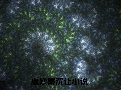 虞妙蓁沈让（虞妙蓁沈让全章节完整版）免费阅读-虞妙蓁沈让全文无删减阅读