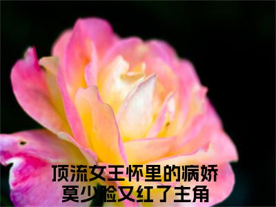 沈璃莫云酌（顶流女王怀里的病娇莫少脸又红了）2023最火小说全文-（顶流女王怀里的病娇莫少脸又红了）沈璃莫云酌小说完整版免费阅读