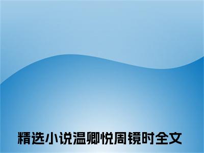 【新书】《温卿悦周镜时》全文免费阅读无弹窗大结局-温卿悦周镜时全章节免费阅读