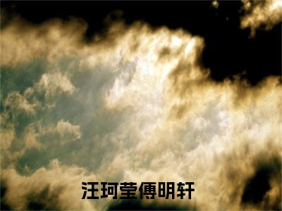 汪珂莹傅明轩抖音新上免费热文 汪珂莹傅明轩完结免费阅读无弹窗