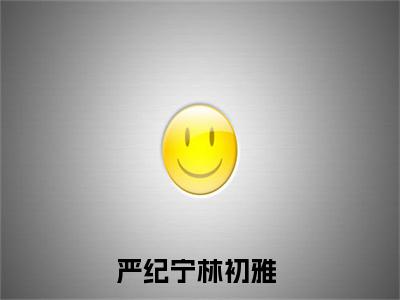 严纪宁林初雅小说(严纪宁林初雅)全文免费阅读无弹窗大结局_(严纪宁林初雅)小说章节列表