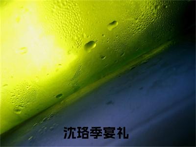 沈珞季宴礼（沈珞季宴礼）在哪免费看-小说(沈珞季宴礼)全文完整版免费阅读