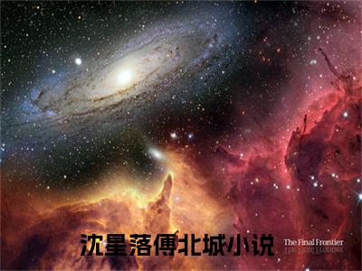 沈星落傅北城（沈星落傅北城）全文免费阅读_（沈星落傅北城）沈星落傅北城最新章节列表_笔趣阁（沈星落傅北城）