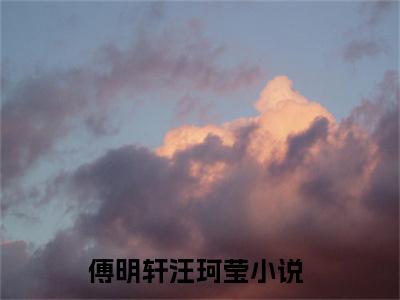 傅明轩汪珂莹（傅明轩汪珂莹）全文免费阅读无弹窗大结局_傅明轩汪珂莹全文免费阅读（傅明轩汪珂莹）最新章节列表_笔趣阁（傅明轩汪珂莹）