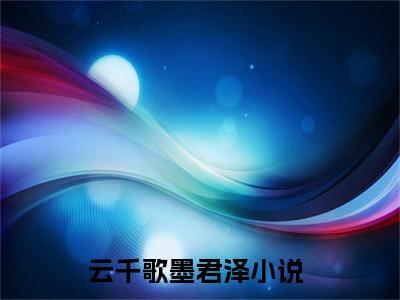 云千歌墨君泽（云千歌墨君泽）全文免费阅读无弹窗大结局_云千歌墨君泽全文在线阅读