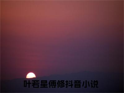 （叶若星傅修）全文免费阅读无弹窗大结局_（叶若星傅修阅读无弹窗）叶若星傅修最新章节列表_笔趣阁（叶若星傅修）