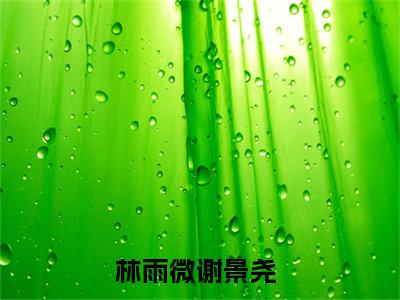 林雨微谢景尧小说（林雨微谢景尧）全文免费阅读无弹窗_林雨微谢景尧高赞小说免费阅读笔趣阁