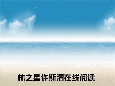 林之星许斯清全文免费阅读大结局_林之星许斯清已完结全集林之星许斯清大结局小说