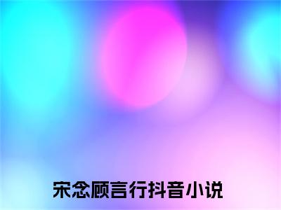 宋念顾言行小说大结局-精彩美文宋念顾言行免费阅读