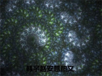 韩宇赵安意抖音韩宇赵安意小说阅读完结版-韩宇赵安意小说全文免费阅读