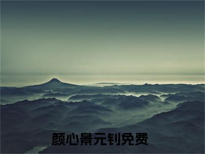 颜心景元钊(颜心景元钊小说)最新在线阅读_颜心景元钊小说免费阅读