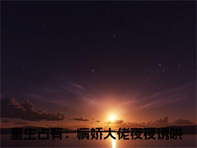 重生占有：病娇大佬夜夜诱哄（傅夜辞秦酒）全文免费阅读无弹窗-傅夜辞秦酒完整版全文在线赏析