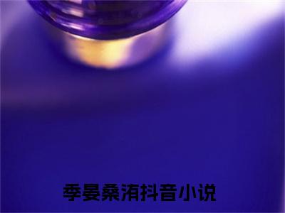 季晏桑洧（季晏桑洧）最后结局如何-2023最火热点小说季晏桑洧最新更新