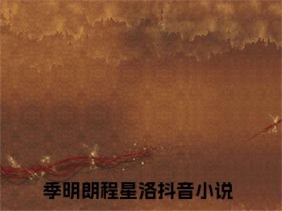 季明朗程星洛（季明朗程星洛)全文免费阅读无弹窗大结局_季明朗程星洛全文完整无删减版免费阅读（季明朗程星洛）