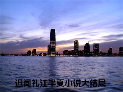 迟闻礼江半夏（迟闻礼江半夏）全文免费阅读无弹窗_（迟闻礼江半夏小说全文免费阅读）迟闻礼江半夏最新章节列表笔趣阁（迟闻礼江半夏）