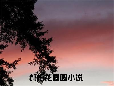 郝栎花圆圆（郝栎花圆圆）全文免费阅读无弹窗大结局_郝栎花圆圆小说免费最新章节列表_笔趣阁