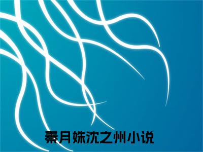 秦月姝沈之州（秦月姝沈之州）全文免费阅读无弹窗_（秦月姝沈之州全文免费阅读无弹窗）秦月姝沈之州最新章节列表_笔趣阁（秦月姝沈之州）