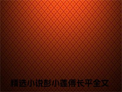 彭小莲傅长平全文免费阅读-全网首发小说彭小莲傅长平