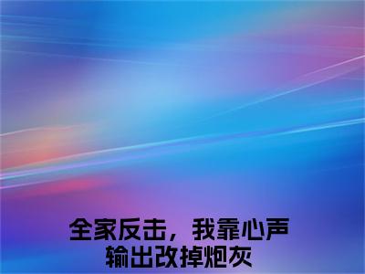 全家反击，我靠心声输出改掉炮灰全文免费阅读无弹窗大结局_全家反击，我靠心声输出改掉炮灰(陆重耀陆灵儿)小说结局免费阅读（陆重耀陆灵儿）