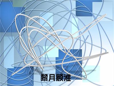 黎月顾淮全文阅读 黎月顾淮免费阅读无弹窗