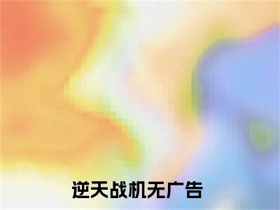 叶扬小说全文免费阅读-（逆天战机）抖音新书热荐叶扬全文免费阅读