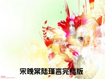 宋晚棠陆瑾言是什么小说-宋晚棠陆瑾言全文免费阅读无弹窗大结局（宋晚棠陆瑾言）最新章节阅读