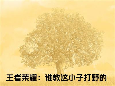 江南免费阅读全文免费阅读无弹窗大结局_ (王者荣耀：谁教这小子打野的小说免费阅读)江南最新章节阅读