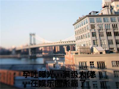 孕吐曝光，满级大佬在娱乐圈杀疯了小说（余笙笙沈之宴）全文免费阅读无弹窗大结局_孕吐曝光，满级大佬在娱乐圈杀疯了全文免费完结版阅读（余笙笙沈之宴）