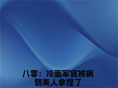 八零：冷面军官被病弱美人拿捏了全文免费(江念姿沈程)全集小说完整版大结局-八零：冷面军官被病弱美人拿捏了全文阅读无弹窗