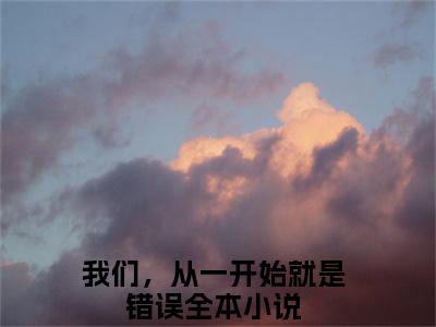 云卿尘洛卿卿(我们，从一开始就是错误）小说全文免费读无弹窗大结局_（云卿尘洛卿卿小说全文免费阅读）最新章节列表笔趣阁（我们，从一开始就是错误）