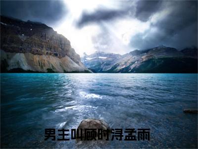 顾时浔孟雨美文欣赏完整版 顾时浔孟雨免费全本小说