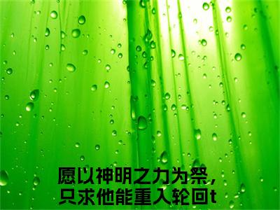 愿以神明之力为祭，只求他能重入轮回（朝曦司重光）热门小说在哪免费看-愿以神明之力为祭，只求他能重入轮回小说朝曦司重光全章节阅读