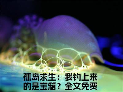 孤岛求生：我钓上来的是宝箱？（白静妮白梅彤）全文免费孤岛求生：我钓上来的是宝箱？读无弹窗大结局_ 孤岛求生：我钓上来的是宝箱？免费白静妮白梅彤读最新章节列表_笔趣阁