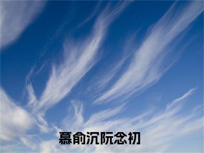 慕俞沉阮念初（慕俞沉阮念初)全文免费阅读无弹窗大结局_慕俞沉阮念初全文免费阅读_笔趣阁（慕俞沉阮念初）