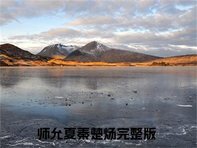 师允夏秦楚炀（师允夏秦楚炀）全文免费阅读无弹窗大结局_(师允夏秦楚炀最新章节在线阅读)_笔趣阁