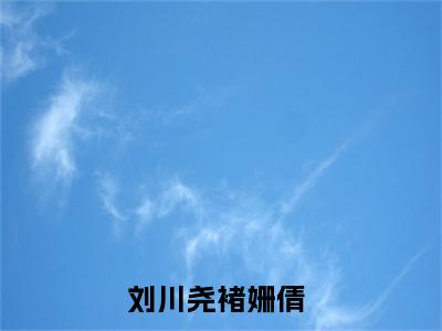 刘川尧褚姗倩（刘川尧褚姗倩）全文免费阅读无弹窗大结局_（刘川尧褚姗倩）最新章节列表笔趣阁