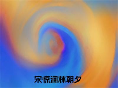 宋惊澜林朝夕（宋惊澜林朝夕）全文免费阅读无弹窗大结局-宋惊澜林朝夕最新章节列表免费阅读