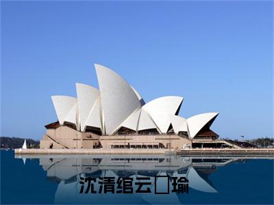 沈清绾云璟瑜（沈清绾云璟瑜）小说全文免费阅读无弹窗-沈清绾云璟瑜小说全文免费阅读大结局笔趣阁