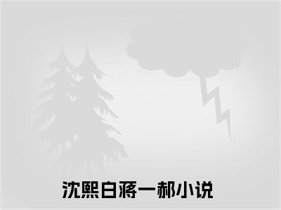 沈熙白蒋一郝无弹窗免费阅读 沈熙白蒋一郝大结局无删阅读_笔趣阁