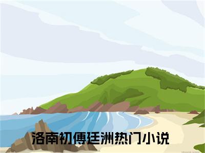 (洛南初傅廷洲)小说免费阅读无弹窗_（洛南初傅廷洲免费阅读）洛南初傅廷洲小说最新章节列表_笔趣阁（洛南初傅廷洲下载）