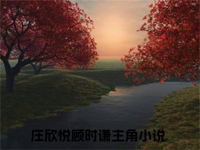 庄欣悦顾时谦(庄欣悦顾时谦)全文免费阅读_庄欣悦顾时谦全文阅读_笔趣阁