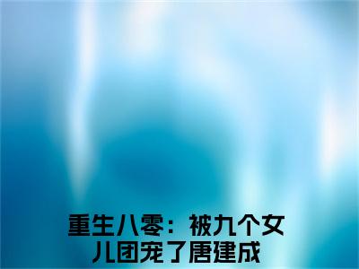 重生八零：被九个女儿团宠了:唐建成（唐建成）全文免费阅读无弹窗大结局_重生八零：被九个女儿团宠了:唐建成免费阅读