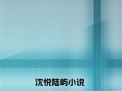 沈悦陆屿全文（沈悦陆屿小说）全文免费阅读无弹窗大结局_沈悦陆屿免费最新章节列表_笔趣阁（沈悦陆屿小说）