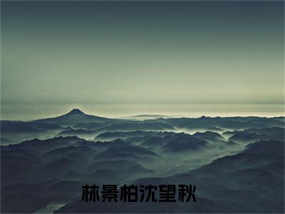 林景柏沈望秋(林景柏沈望秋)全文免费阅读无弹窗_(林景柏沈望秋)林景柏沈望秋最新章节列表笔趣阁（林景柏沈望秋）