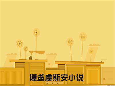 谭鸢虞斯安（谭鸢虞斯安）小说全文免费阅读-谭鸢虞斯安知乎小说