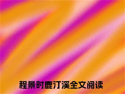 程景时鹿汀溪小说(程景时鹿汀溪)全文免费阅读无弹窗_(程景时鹿汀溪小说全文免费阅读)程景时鹿汀溪最新章节列表笔趣阁（程景时鹿汀溪）