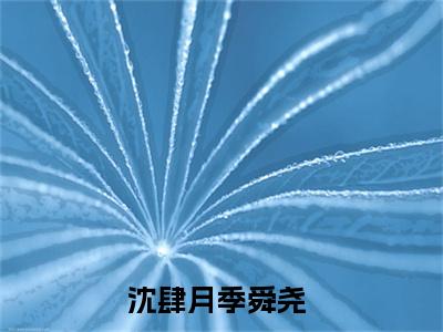 私藏读物沈肆月季舜尧免费观看-抖音热门沈肆月季舜尧(沈肆月季舜尧)最新章节阅读